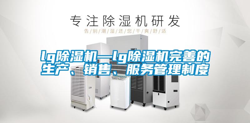 lg除濕機—lg除濕機完善的生產(chǎn)、銷售、服務(wù)管理制度