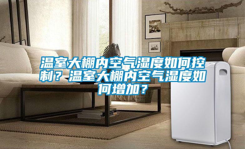 溫室大棚內(nèi)空氣濕度如何控制？溫室大棚內(nèi)空氣濕度如何增加？