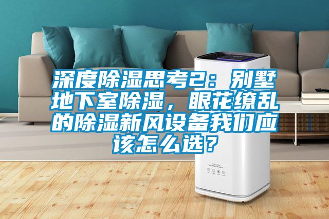 深度除濕思考2：別墅地下室除濕，眼花繚亂的除濕新風設備我們應該怎么選？