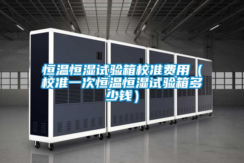 恒溫恒濕試驗(yàn)箱校準(zhǔn)費(fèi)用(校準(zhǔn)一次恒溫恒濕試驗(yàn)箱多少錢)