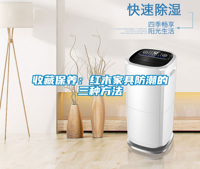 收藏保養:紅木家具防潮的三種方法