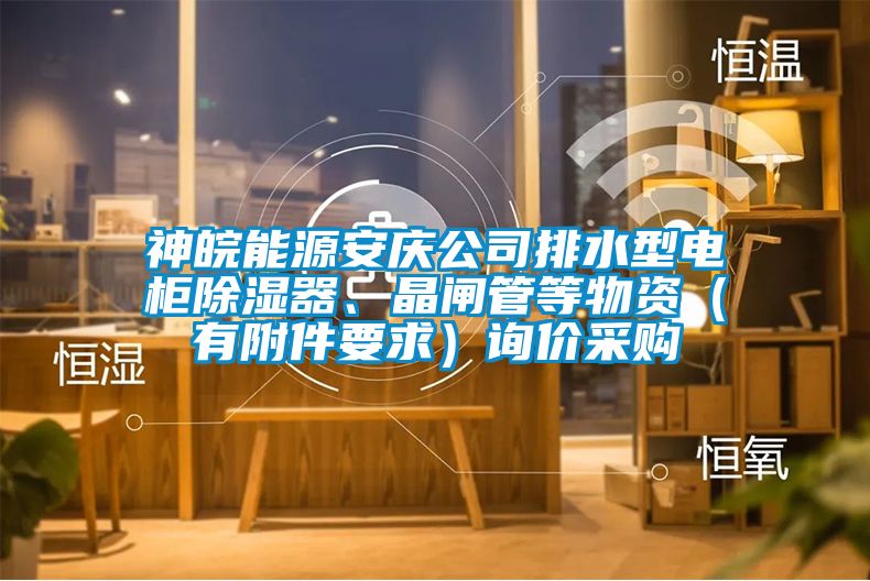 神皖能源安慶公司排水型電柜除濕器、晶閘管等物資（有附件要求）詢價(jià)采購(gòu)