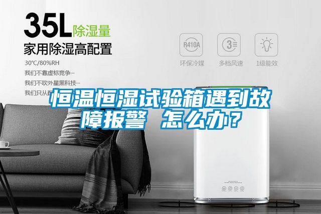 恒溫恒濕試驗箱遇到故障報警 怎么辦?