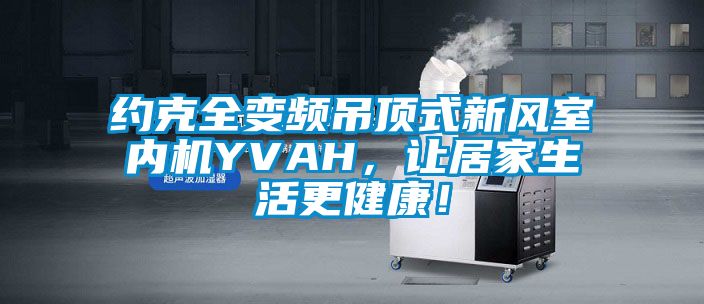 約克全變頻吊頂式新風室內(nèi)機YVAH,讓居家生活更健康!